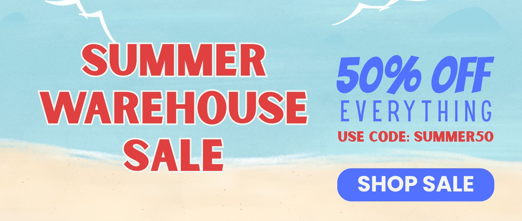 Summer warehouse sale. 50% off everything, use code: SUMMER50. SHOP SALE